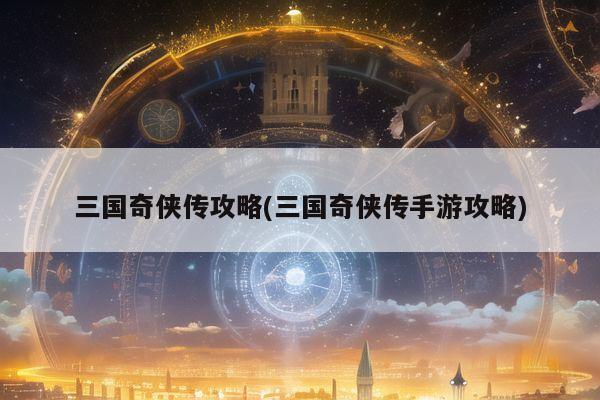 三国奇侠传攻略(三国奇侠传手游攻略)