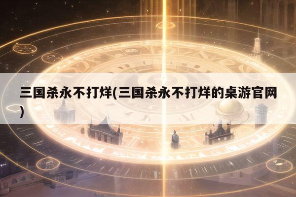 三国杀永不打烊(三国杀永不打烊的桌游官网)