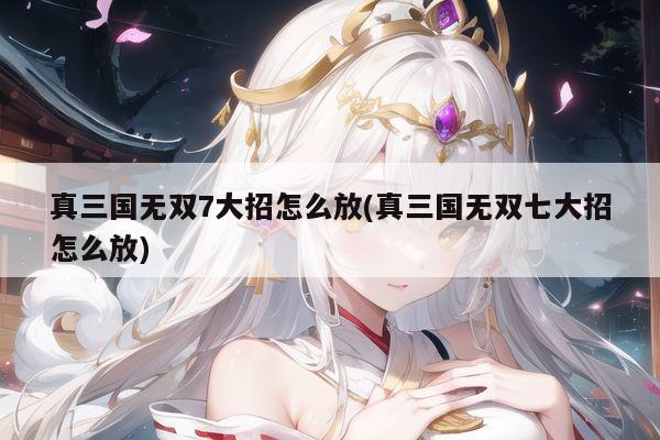 真三国无双7大招怎么放(真三国无双七大招怎么放)