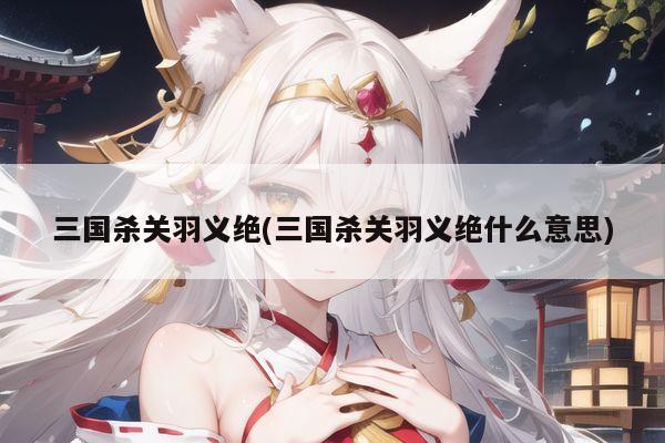 三国杀关羽义绝(三国杀关羽义绝什么意思)