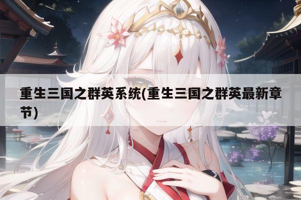 重生三国之群英系统(重生三国之群英最新章节)