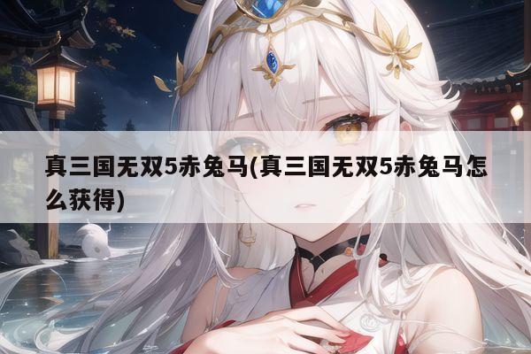真三国无双5赤兔马(真三国无双5赤兔马怎么获得)