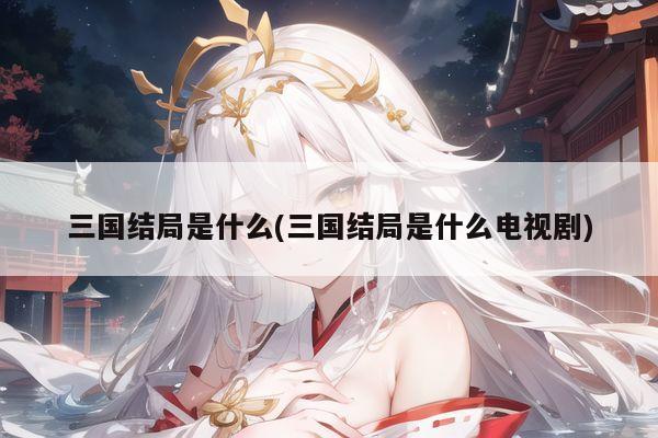 三国结局是什么(三国结局是什么电视剧)