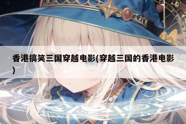 香港搞笑三国穿越电影(穿越三国的香港电影)
