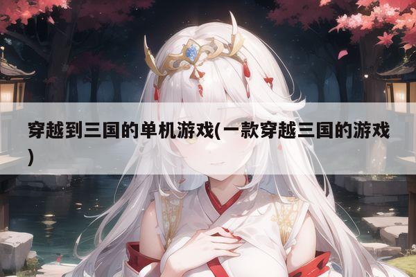 穿越到三国的单机游戏(一款穿越三国的游戏)