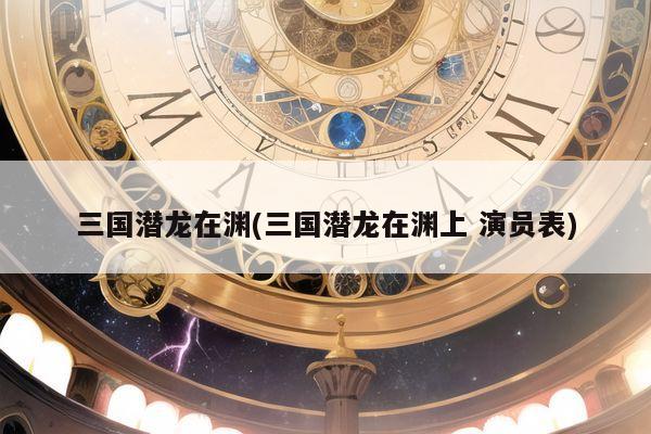 三国潜龙在渊(三国潜龙在渊上 演员表)