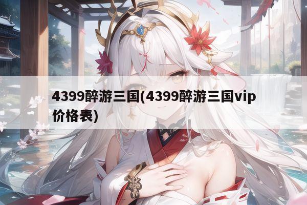 4399醉游三国(4399醉游三国vip价格表)