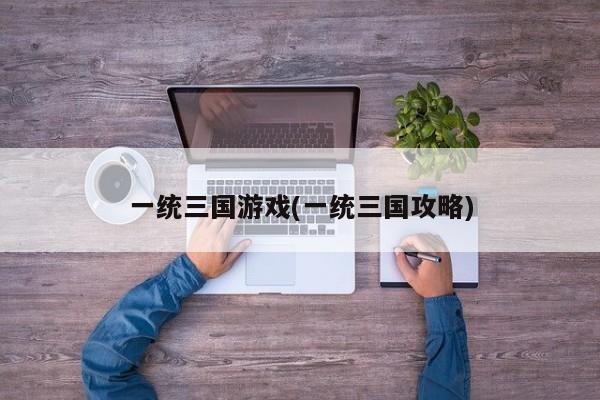 一统三国游戏(一统三国攻略)