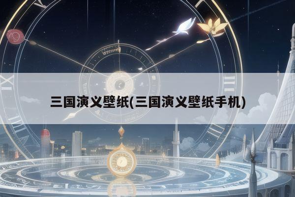 三国演义壁纸(三国演义壁纸手机)