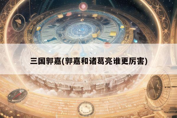 三国郭嘉(郭嘉和诸葛亮谁更厉害)