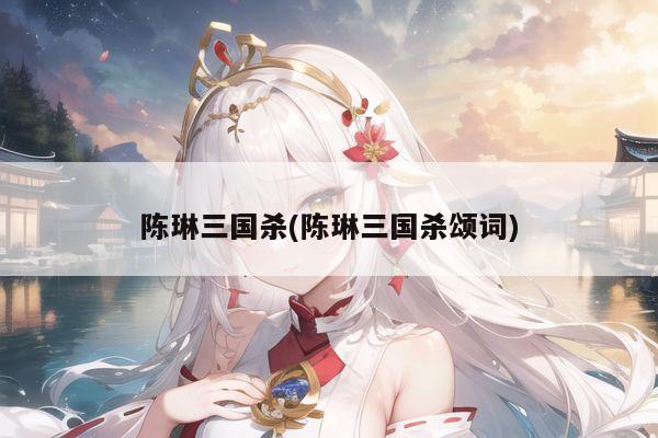 陈琳三国杀(陈琳三国杀颂词)