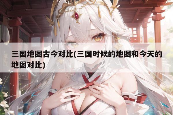 三国地图古今对比(三国时候的地图和今天的地图对比)