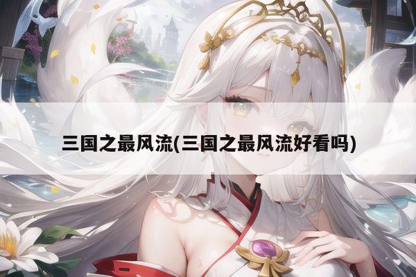 三国之最风流(三国之最风流好看吗)