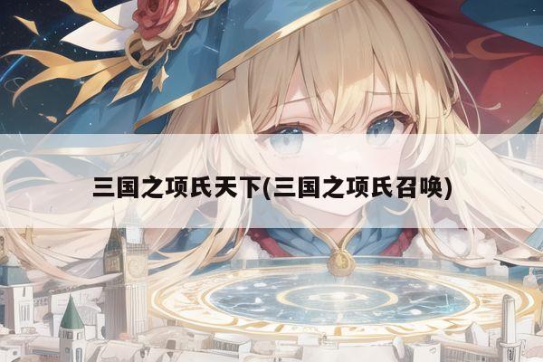 三国之项氏天下(三国之项氏召唤)