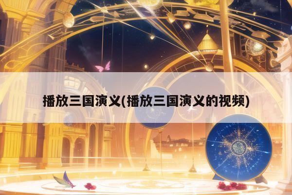 播放三国演义(播放三国演义的视频)