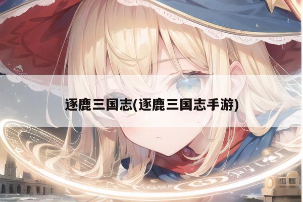 逐鹿三国志(逐鹿三国志手游)