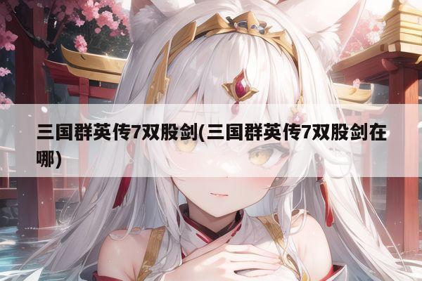 三国群英传7双股剑(三国群英传7双股剑在哪)