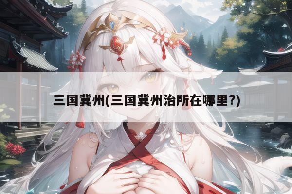 三国冀州(三国冀州治所在哪里?)