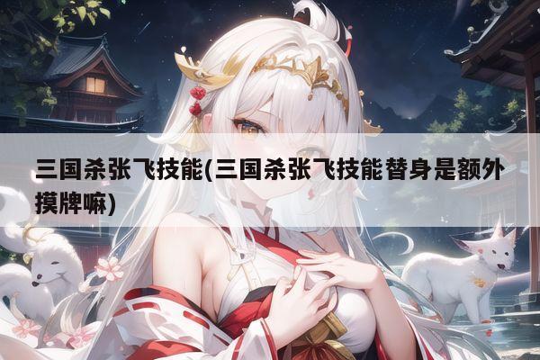 三国杀张飞技能(三国杀张飞技能替身是额外摸牌嘛)